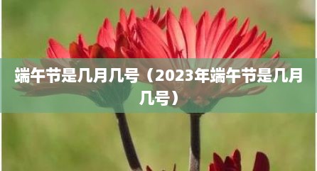 端午节是几月几号（2023年端午节是几月几号）