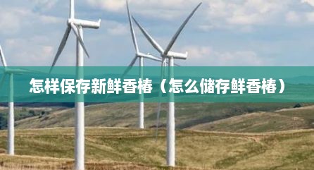 怎样保存新鲜香椿（怎么储存鲜香椿）