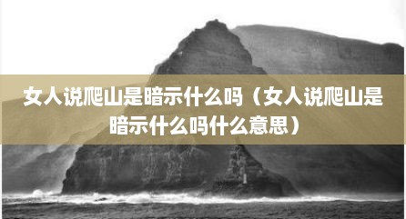 女人说爬山是暗示什么吗（女人说爬山是暗示什么吗什么意思）