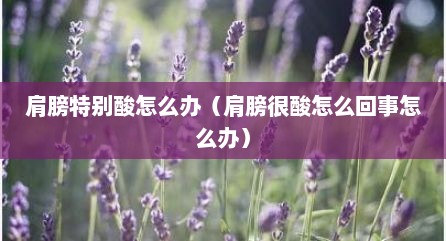 肩膀特别酸怎么办（肩膀很酸怎么回事怎么办）
