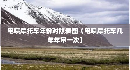 电喷摩托车年份对照表图（电喷摩托车几年年审一次）