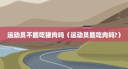 运动员不能吃猪肉吗（运动员能吃肉吗?）