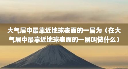 大气层中最靠近地球表面的一层为（在大气层中最靠近地球表面的一层叫做什么）