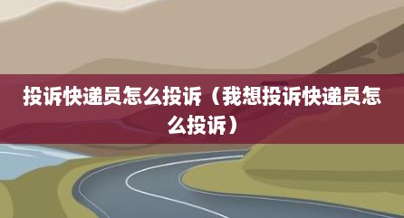 投诉快递员怎么投诉（我想投诉快递员怎么投诉）