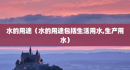 水的用途（水的用途包括生活用水,生产用水）