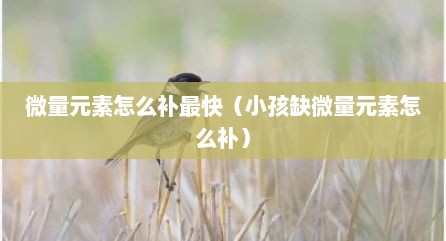 微量元素怎么补最快（小孩缺微量元素怎么补）