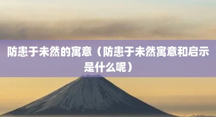 防患于未然的寓意（防患于未然寓意和启示是什么呢）
