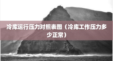 冷库运行压力对照表图（冷库工作压力多少正常）