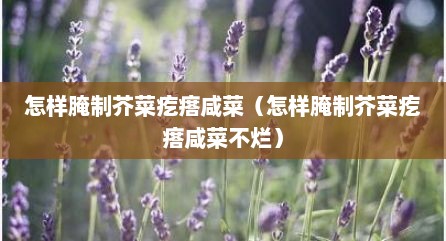 怎样腌制芥菜疙瘩咸菜（怎样腌制芥菜疙瘩咸菜不烂）