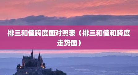 排三和值跨度图对照表（排三和值和跨度走势图）