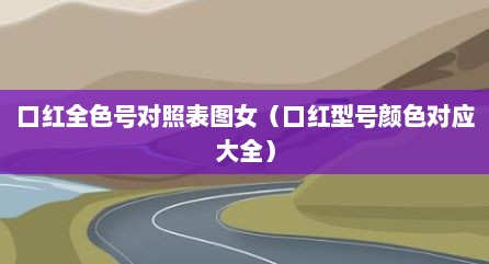 口红全色号对照表图女（口红型号颜色对应大全）