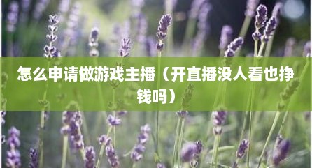 怎么申请做游戏主播（开直播没人看也挣钱吗）