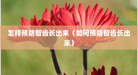 怎样预防智齿长出来（如何预防智齿长出来）