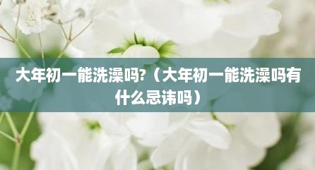 大年初一能洗澡吗?（大年初一能洗澡吗有什么忌讳吗）