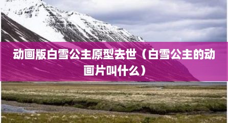动画版白雪公主原型去世（白雪公主的动画片叫什么）