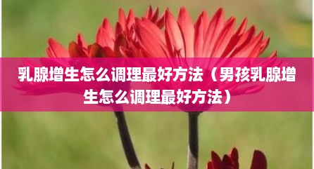 乳腺增生怎么调理最好方法（男孩乳腺增生怎么调理最好方法）