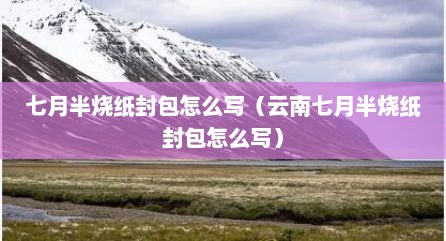七月半烧纸封包怎么写（云南七月半烧纸封包怎么写）
