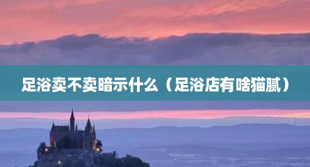 足浴卖不卖暗示什么（足浴店有啥猫腻）