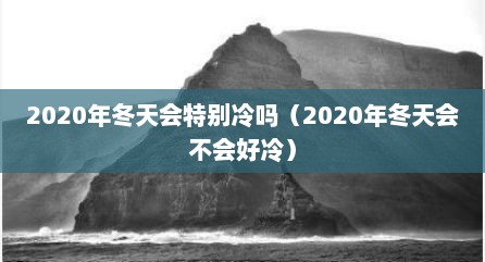 2020年冬天会特别冷吗（2020年冬天会不会好冷）