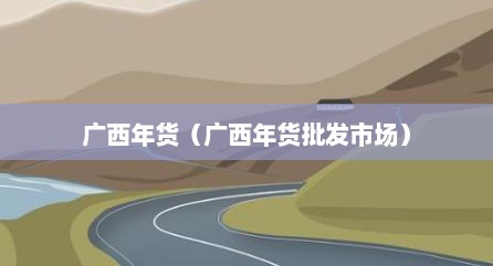广西年货（广西年货批发市场）
