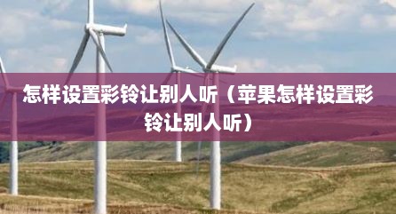 怎样设置彩铃让别人听（苹果怎样设置彩铃让别人听）