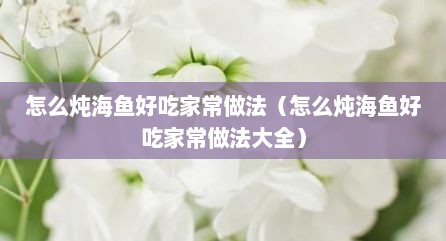 怎么炖海鱼好吃家常做法（怎么炖海鱼好吃家常做法大全）