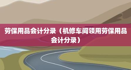 劳保用品会计分录（机修车间领用劳保用品会计分录）