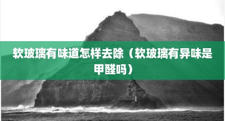 软玻璃有味道怎样去除（软玻璃有异味是甲醛吗）