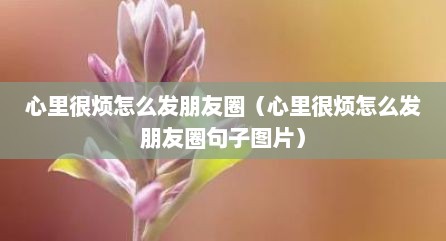 心里很烦怎么发朋友圈（心里很烦怎么发朋友圈句子图片）