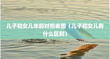 儿子和女儿年龄对照表图（儿子和女儿有什么区别）