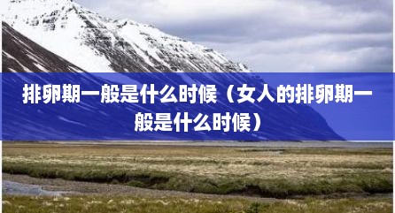 排卵期一般是什么时候（女人的排卵期一般是什么时候）