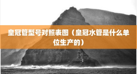 皇冠管型号对照表图（皇冠水管是什么单位生产的）