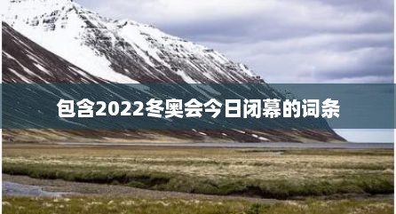 包含2022冬奥会今日闭幕的词条