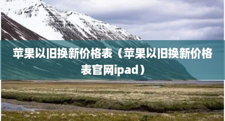 苹果以旧换新价格表（苹果以旧换新价格表官网ipad）