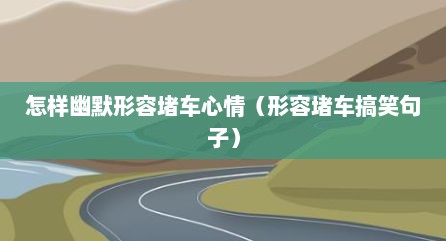 怎样幽默形容堵车心情（形容堵车搞笑句子）