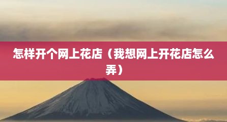 怎样开个网上花店（我想网上开花店怎么弄）