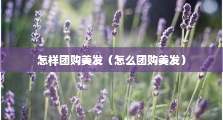 怎样团购美发（怎么团购美发）