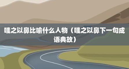 嗤之以鼻比喻什么人物（嗤之以鼻下一句成语典故）