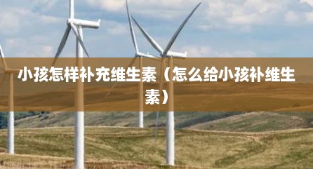 小孩怎样补充维生素（怎么给小孩补维生素）