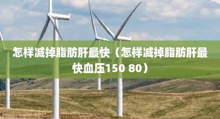 怎样减掉脂肪肝最快（怎样减掉脂肪肝最快血压150 80）