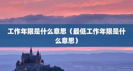 工作年限是什么意思（最低工作年限是什么意思）
