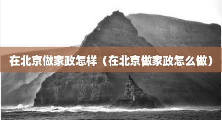 在北京做家政怎样（在北京做家政怎么做）