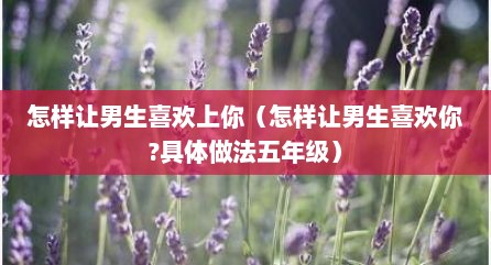 怎样让男生喜欢上你（怎样让男生喜欢你?具体做法五年级）