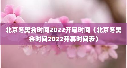 北京冬奥会时间2022开幕时间（北京冬奥会时间2022开幕时间表）