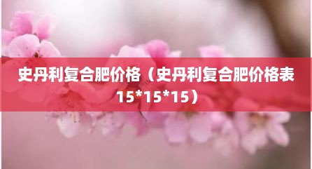 史丹利复合肥价格（史丹利复合肥价格表15*15*15）