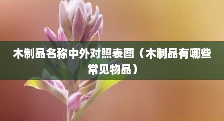 木制品名称中外对照表图（木制品有哪些常见物品）