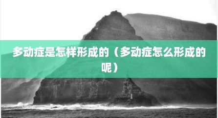 多动症是怎样形成的（多动症怎么形成的呢）