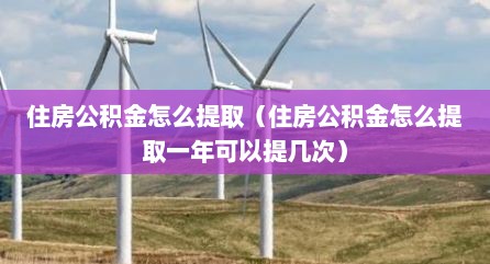 住房公积金怎么提取（住房公积金怎么提取一年可以提几次）