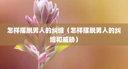 怎样摆脱男人的纠缠（怎样摆脱男人的纠缠和威胁）