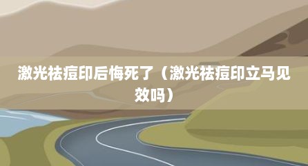 激光祛痘印后悔死了（激光祛痘印立马见效吗）